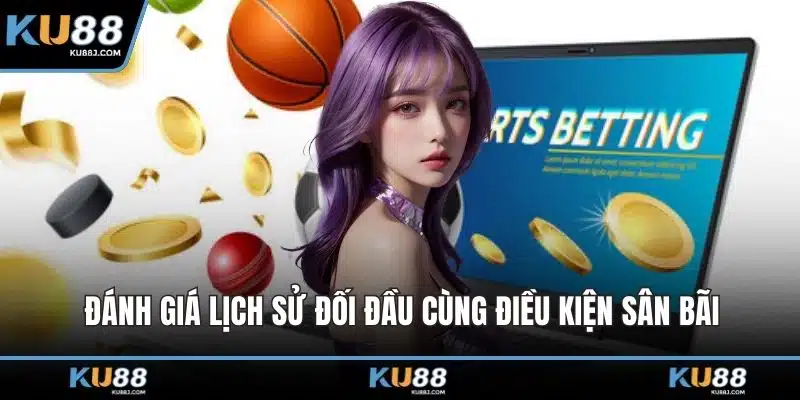 Phân Tích Kèo Cược – Phương Pháp Đỉnh Cao Cho Cao Thủ 2 Đánh giá lịch sử đối đầu cùng điều kiện sân bãi