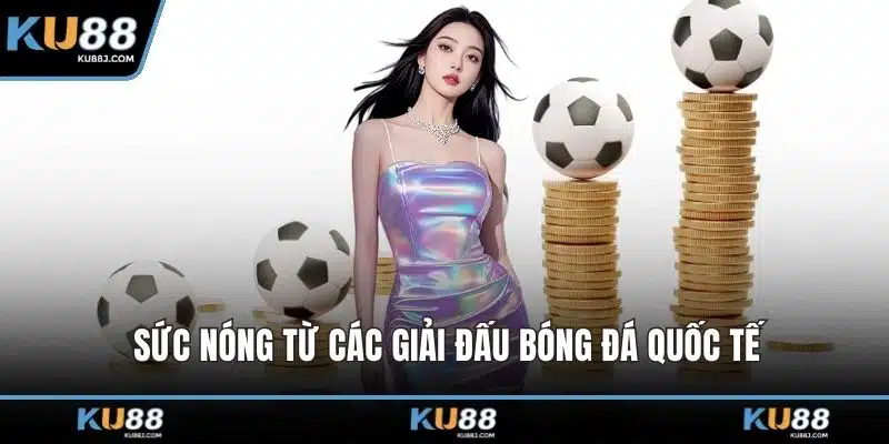 Thể Thao KU88 – Thế Giới Giải Trí Cá Cược Đỉnh Cao 2 Sức nóng từ các giải đấu bóng đá quốc tế